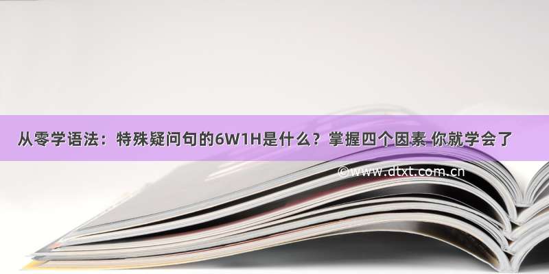 从零学语法：特殊疑问句的6W1H是什么？掌握四个因素 你就学会了