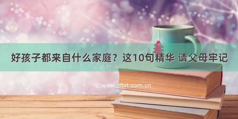 好孩子都来自什么家庭？这10句精华 请父母牢记