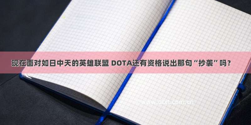 现在面对如日中天的英雄联盟 DOTA还有资格说出那句“抄袭”吗？