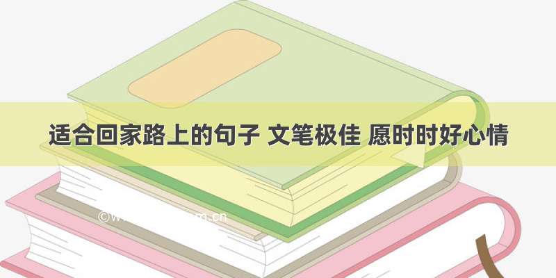 适合回家路上的句子 文笔极佳 愿时时好心情