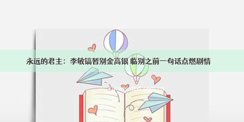 永远的君主：李敏镐暂别金高银 临别之前一句话点燃剧情