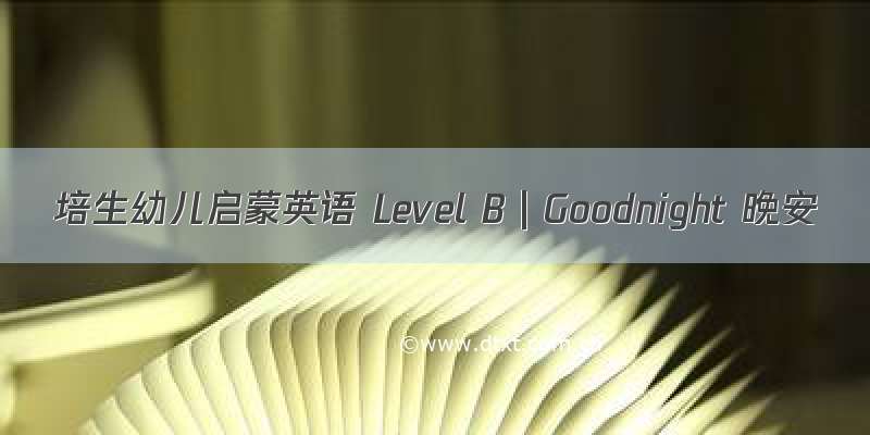 培生幼儿启蒙英语 Level B｜Goodnight 晚安