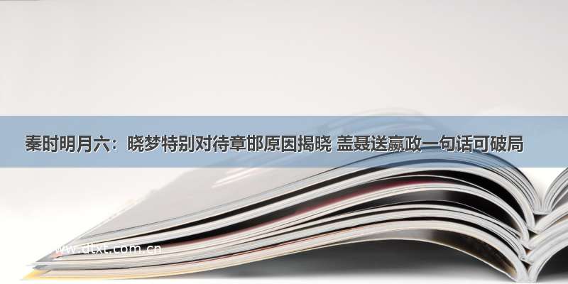 秦时明月六：晓梦特别对待章邯原因揭晓 盖聂送嬴政一句话可破局