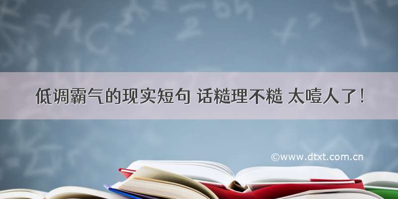 低调霸气的现实短句 话糙理不糙 太噎人了！