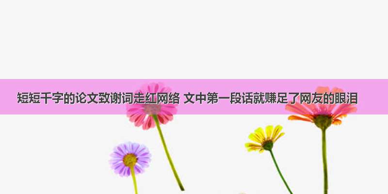 短短千字的论文致谢词走红网络 文中第一段话就赚足了网友的眼泪