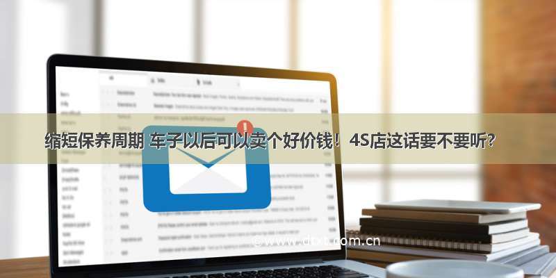 缩短保养周期 车子以后可以卖个好价钱！4S店这话要不要听？