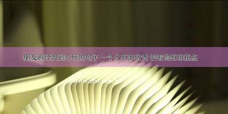 朋友圈经典到心碎的句子 一个人有多优秀 要看他有谁指点