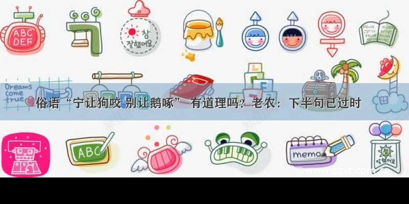 俗语“宁让狗咬 别让鹅啄” 有道理吗？老农：下半句已过时