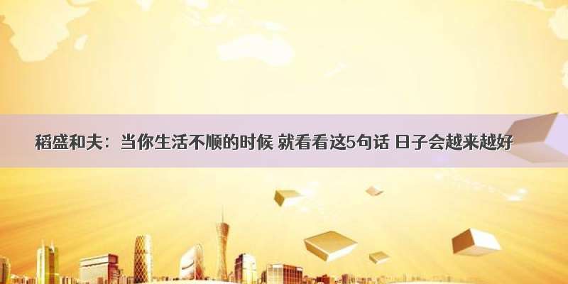 稻盛和夫：当你生活不顺的时候 就看看这5句话 日子会越来越好