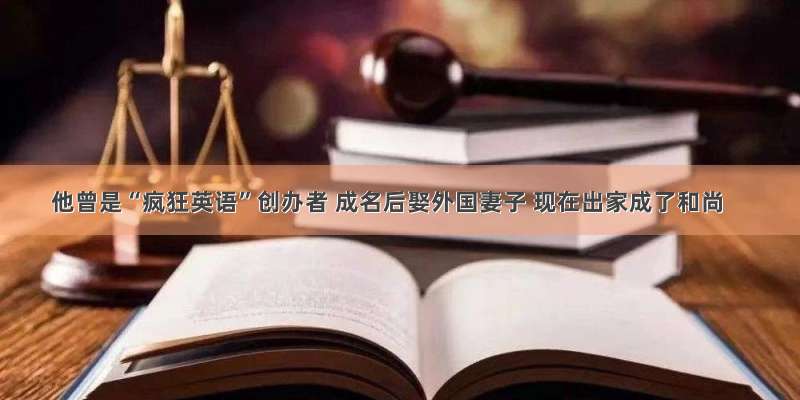 他曾是“疯狂英语”创办者 成名后娶外国妻子 现在出家成了和尚