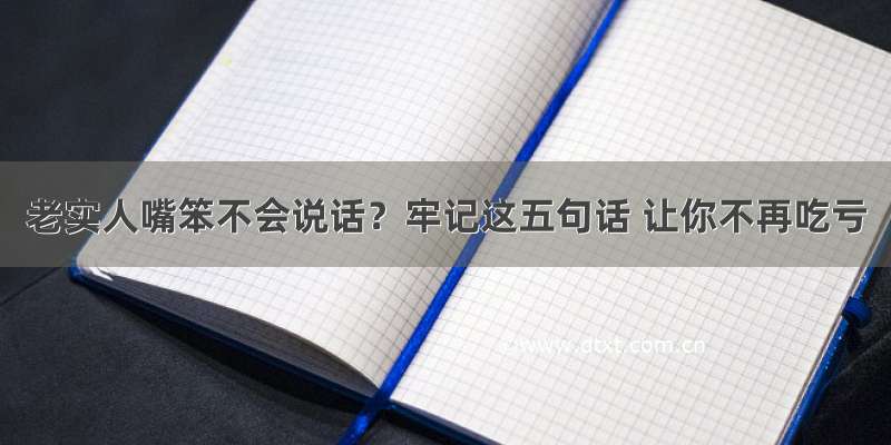 老实人嘴笨不会说话？牢记这五句话 让你不再吃亏