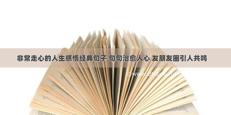 非常走心的人生感悟经典句子 句句治愈人心 发朋友圈引人共鸣