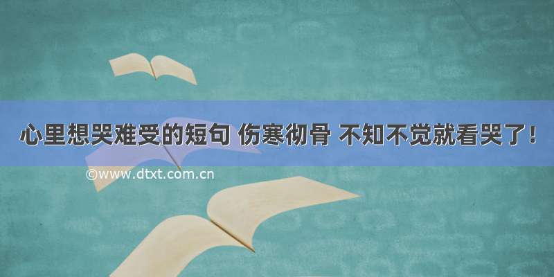 心里想哭难受的短句 伤寒彻骨 不知不觉就看哭了！