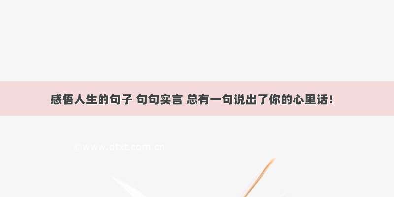 感悟人生的句子 句句实言 总有一句说出了你的心里话！