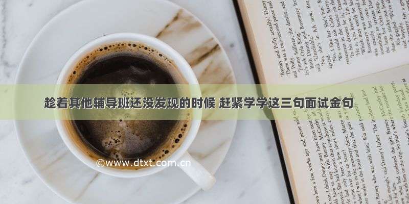 趁着其他辅导班还没发现的时候 赶紧学学这三句面试金句