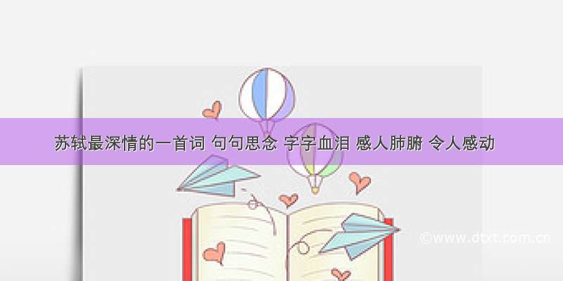 苏轼最深情的一首词 句句思念 字字血泪 感人肺腑 令人感动