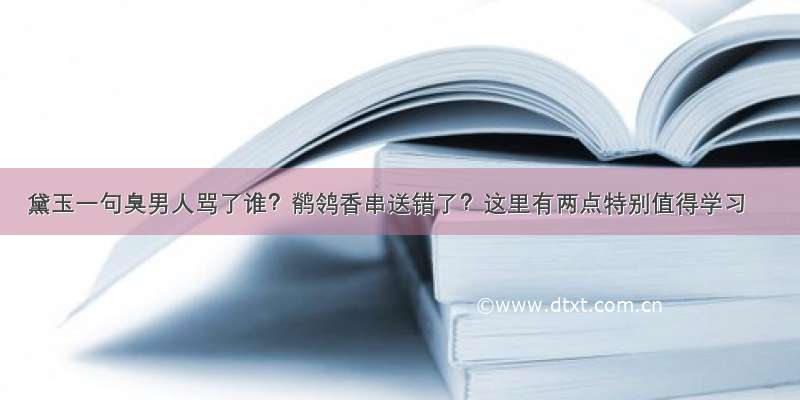 黛玉一句臭男人骂了谁？鹡鸰香串送错了？这里有两点特别值得学习