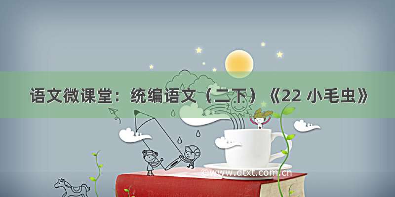 语文微课堂：统编语文（二下）《22 小毛虫》