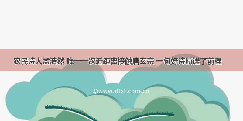 农民诗人孟浩然 唯一一次近距离接触唐玄宗 一句好诗断送了前程