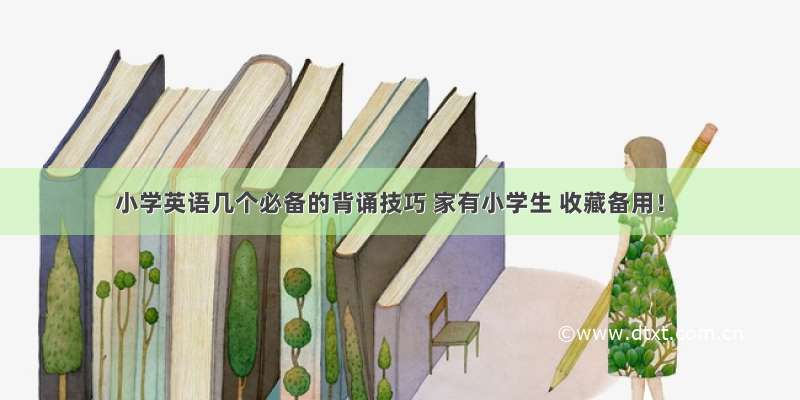 小学英语几个必备的背诵技巧 家有小学生 收藏备用！