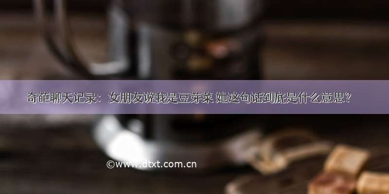 奇葩聊天记录：女朋友说我是豆芽菜 她这句话到底是什么意思？