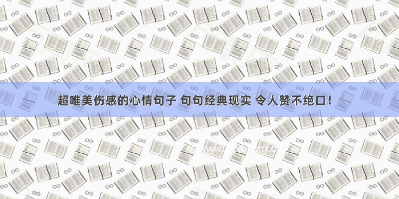 超唯美伤感的心情句子 句句经典现实 令人赞不绝口！