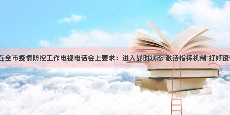 邹文辉在全市疫情防控工作电视电话会上要求：进入战时状态 激活指挥机制 打好疫情防