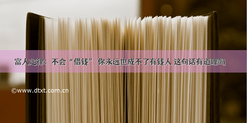 富人定律：不会“借钱” 你永远也成不了有钱人 这句话有道理吗