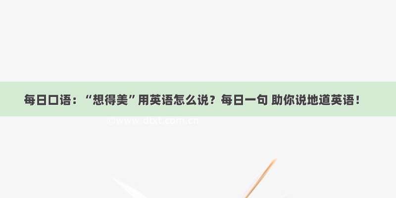 每日口语：“想得美”用英语怎么说？每日一句 助你说地道英语！