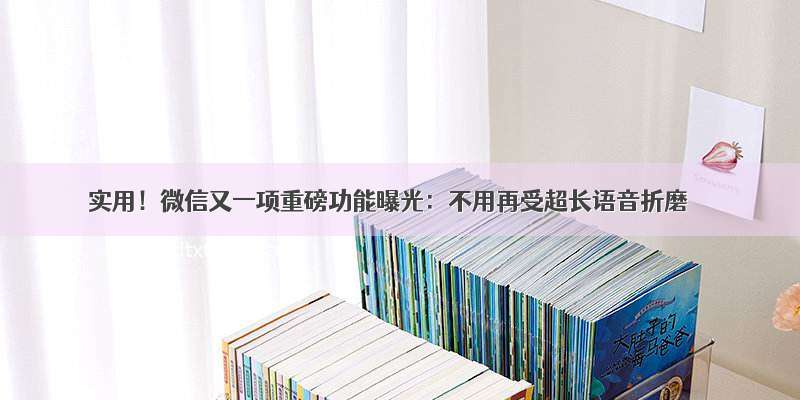 实用！微信又一项重磅功能曝光：不用再受超长语音折磨