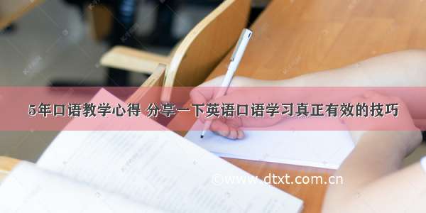 5年口语教学心得 分享一下英语口语学习真正有效的技巧