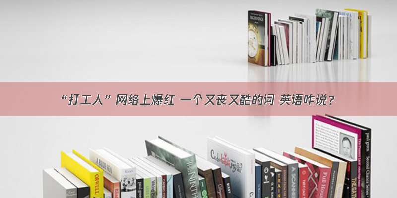 “打工人”网络上爆红 一个又丧又酷的词 英语咋说？