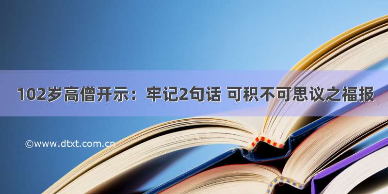 102岁高僧开示：牢记2句话 可积不可思议之福报