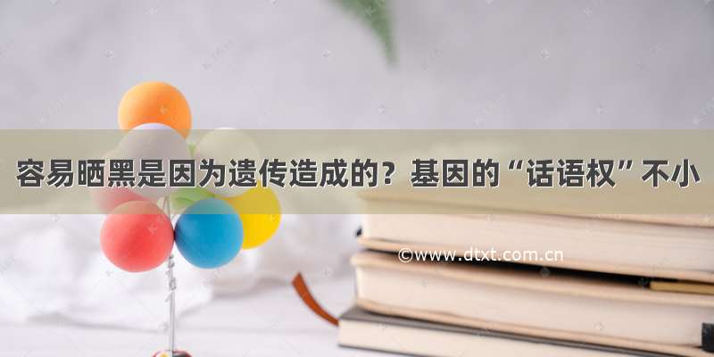 容易晒黑是因为遗传造成的？基因的“话语权”不小