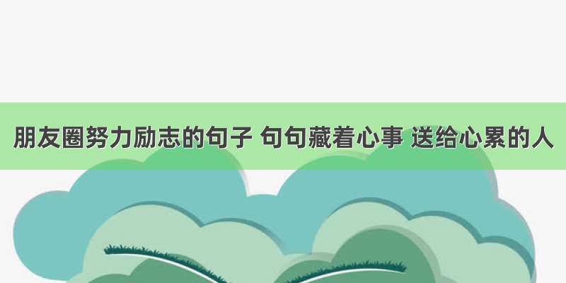 朋友圈努力励志的句子 句句藏着心事 送给心累的人