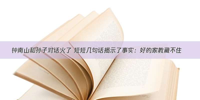 钟南山和孙子对话火了 短短几句话揭示了事实：好的家教藏不住