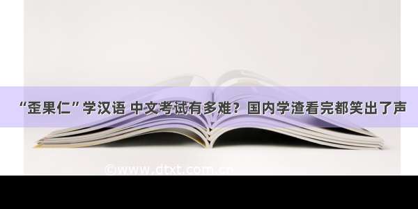 “歪果仁”学汉语 中文考试有多难？国内学渣看完都笑出了声