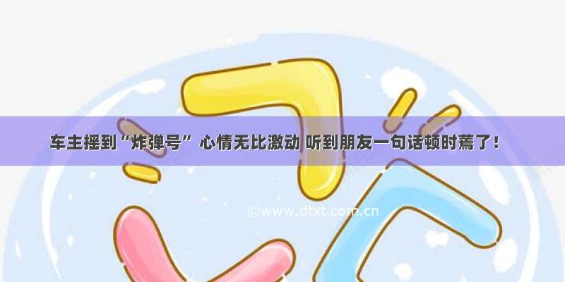 车主摇到“炸弹号” 心情无比激动 听到朋友一句话顿时蔫了！