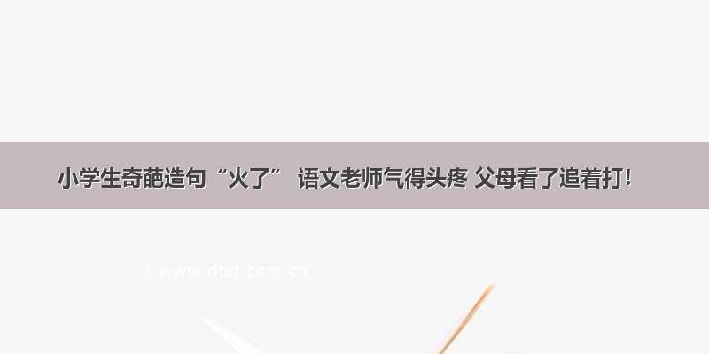 小学生奇葩造句“火了” 语文老师气得头疼 父母看了追着打！