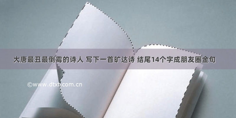 大唐最丑最倒霉的诗人 写下一首旷达诗 结尾14个字成朋友圈金句