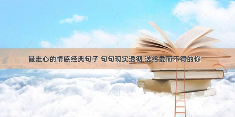 最走心的情感经典句子 句句现实透彻 送给爱而不得的你