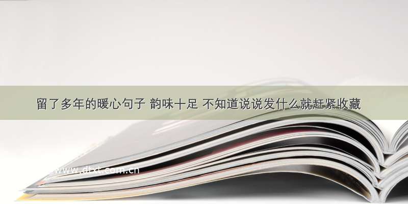 留了多年的暖心句子 韵味十足 不知道说说发什么就赶紧收藏