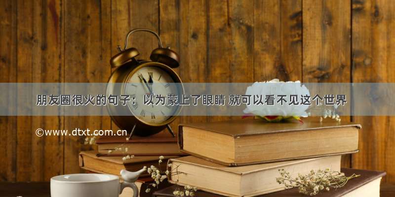 朋友圈很火的句子：以为蒙上了眼睛 就可以看不见这个世界