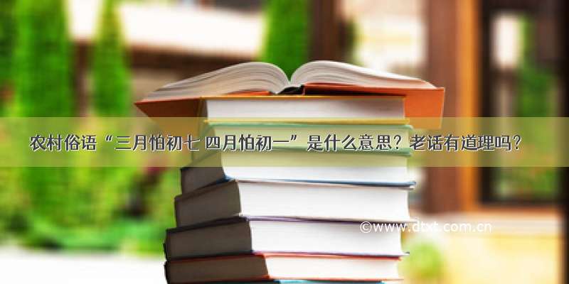 农村俗语“三月怕初七 四月怕初一”是什么意思？老话有道理吗？