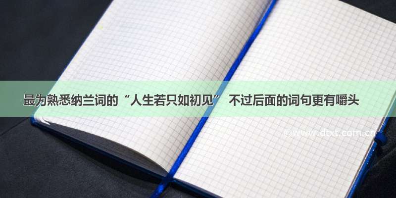 最为熟悉纳兰词的“人生若只如初见” 不过后面的词句更有嚼头