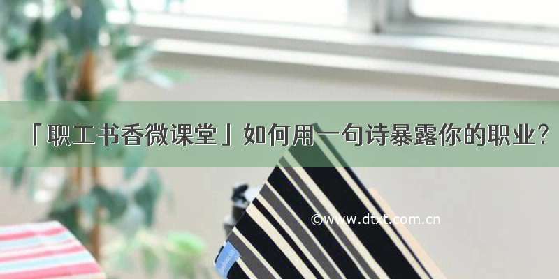 「职工书香微课堂」如何用一句诗暴露你的职业？