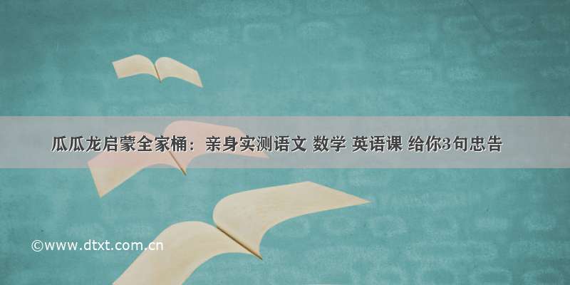 瓜瓜龙启蒙全家桶：亲身实测语文 数学 英语课 给你3句忠告