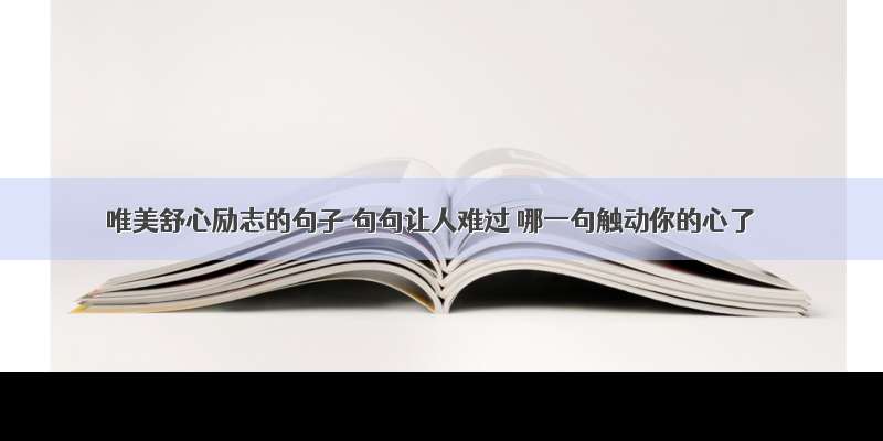 唯美舒心励志的句子 句句让人难过 哪一句触动你的心了