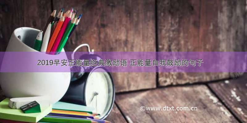 2019早安正能量经典激励语 正能量自我鼓励的句子