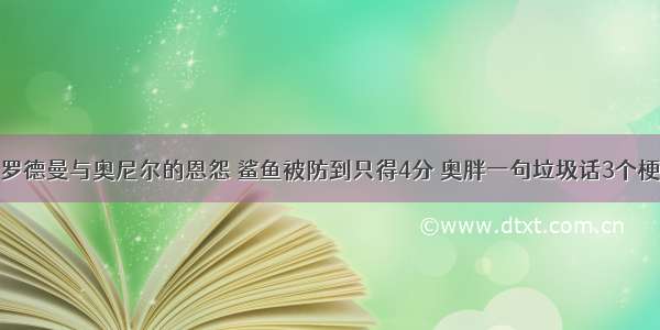 罗德曼与奥尼尔的恩怨 鲨鱼被防到只得4分 奥胖一句垃圾话3个梗